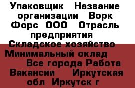 Упаковщик › Название организации ­ Ворк Форс, ООО › Отрасль предприятия ­ Складское хозяйство › Минимальный оклад ­ 25 000 - Все города Работа » Вакансии   . Иркутская обл.,Иркутск г.